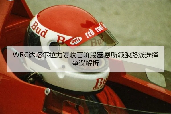 WRC达喀尔拉力赛收官阶段塞恩斯领跑路线选择争议解析
