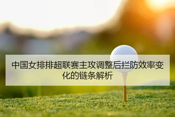 中国女排排超联赛主攻调整后拦防效率变化的链条解析